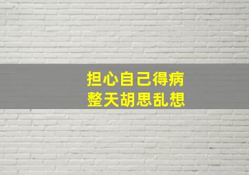 担心自己得病 整天胡思乱想